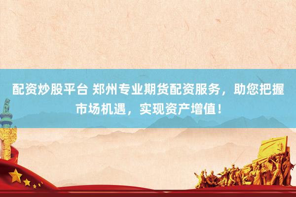 配资炒股平台 郑州专业期货配资服务，助您把握市场机遇，实现资产增值！