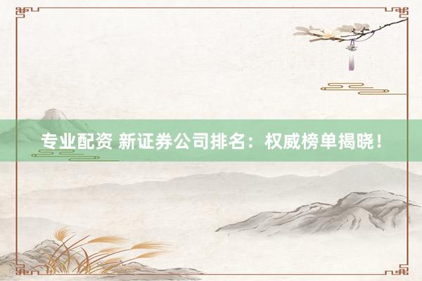 专业配资 新证券公司排名：权威榜单揭晓！