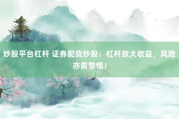炒股平台杠杆 证券配资炒股：杠杆放大收益，风险亦需警惕！