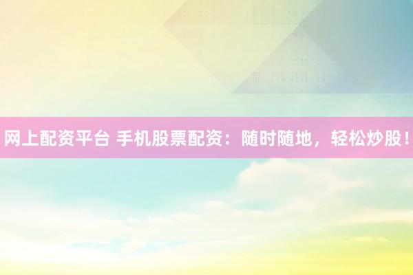 网上配资平台 手机股票配资：随时随地，轻松炒股！