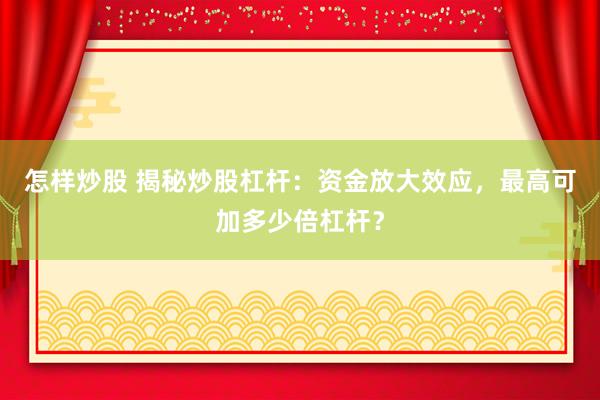 怎样炒股 揭秘炒股杠杆：资金放大效应，最高可加多少倍杠杆？