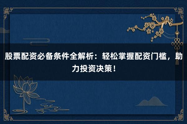 股票配资必备条件全解析：轻松掌握配资门槛，助力投资决策！