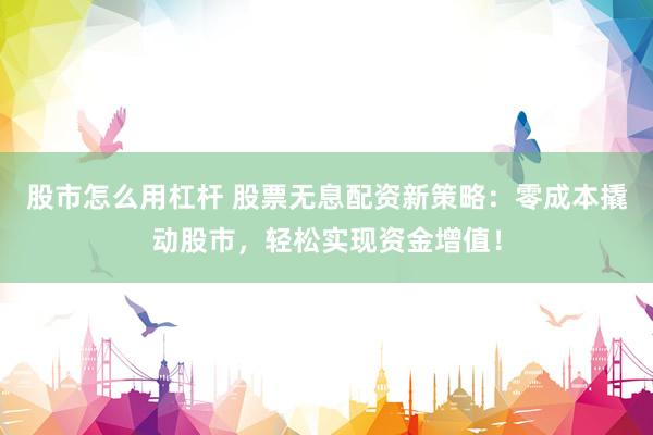 股市怎么用杠杆 股票无息配资新策略：零成本撬动股市，轻松实现资金增值！