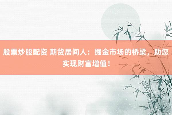 股票炒股配资 期货居间人：掘金市场的桥梁，助您实现财富增值！