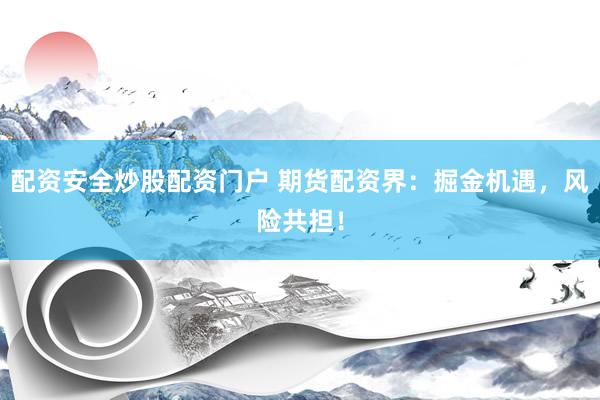 配资安全炒股配资门户 期货配资界：掘金机遇，风险共担！