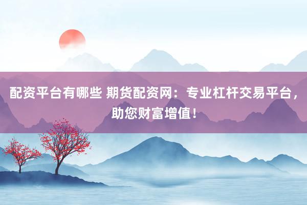 配资平台有哪些 期货配资网：专业杠杆交易平台，助您财富增值！