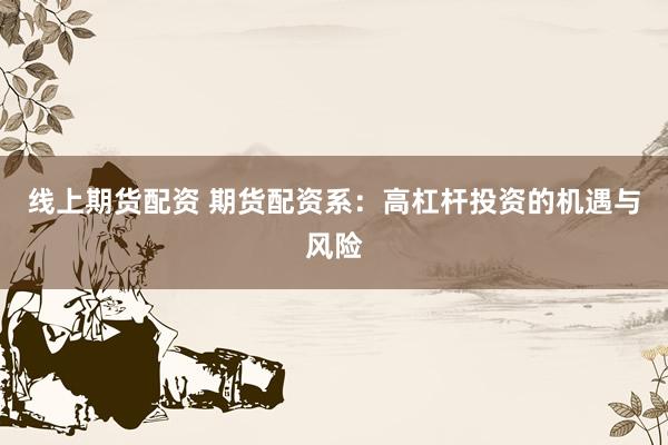 线上期货配资 期货配资系：高杠杆投资的机遇与风险