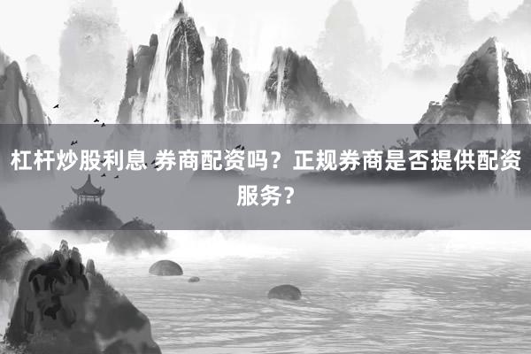 杠杆炒股利息 券商配资吗？正规券商是否提供配资服务？