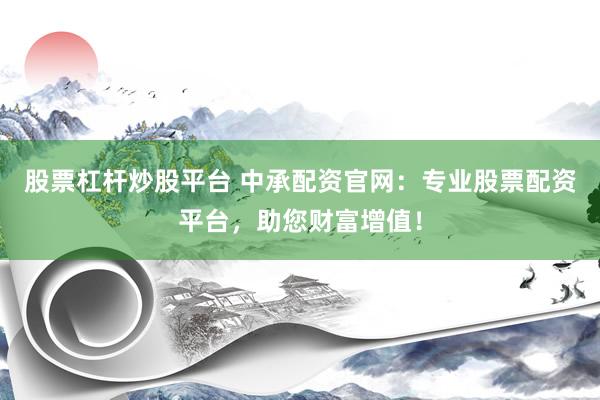 股票杠杆炒股平台 中承配资官网：专业股票配资平台，助您财富增值！