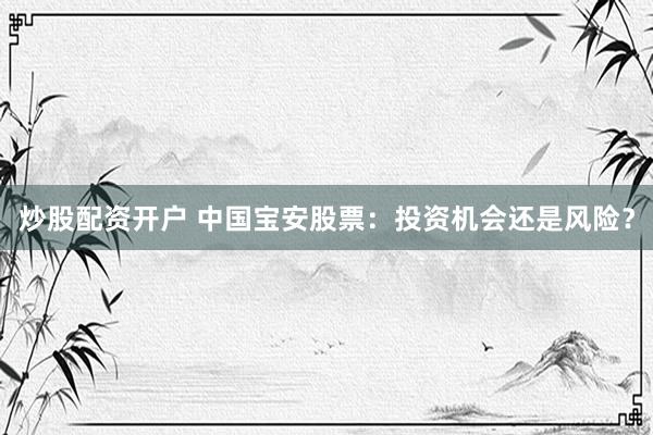 炒股配资开户 中国宝安股票：投资机会还是风险？