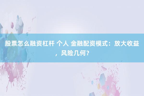 股票怎么融资杠杆 个人 金融配资模式：放大收益，风险几何？
