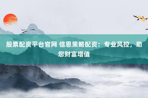股票配资平台官网 信恩策略配资：专业风控，助您财富增值