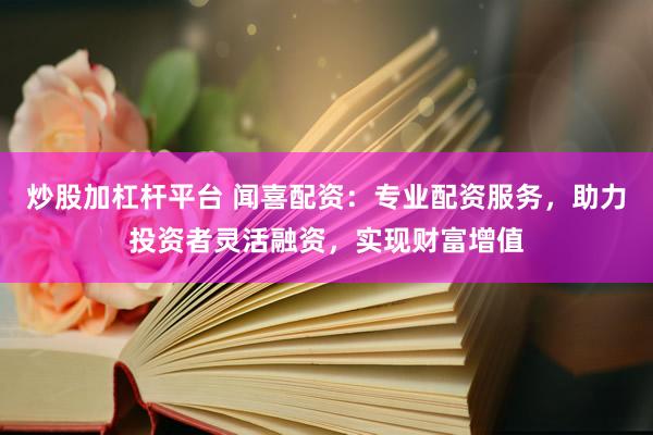 炒股加杠杆平台 闻喜配资：专业配资服务，助力投资者灵活融资，实现财富增值