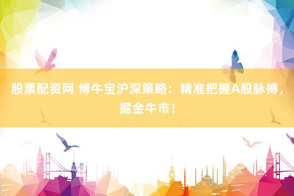 股票配资网 博牛宝沪深策略：精准把握A股脉搏，掘金牛市！