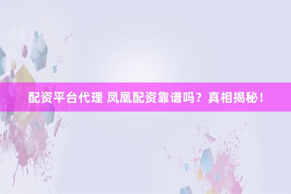 配资平台代理 凤凰配资靠谱吗？真相揭秘！