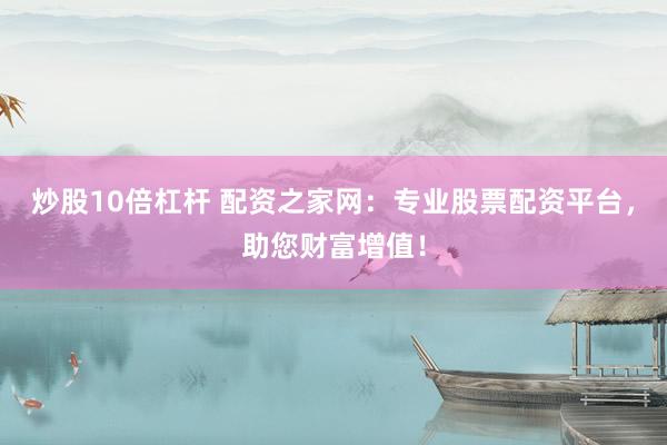 炒股10倍杠杆 配资之家网：专业股票配资平台，助您财富增值！