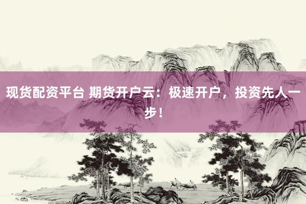 现货配资平台 期货开户云：极速开户，投资先人一步！