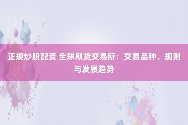 正规炒股配资 全球期货交易所：交易品种、规则与发展趋势