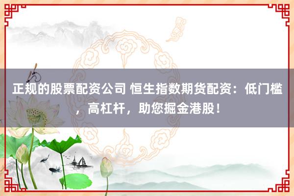 正规的股票配资公司 恒生指数期货配资：低门槛，高杠杆，助您掘金港股！