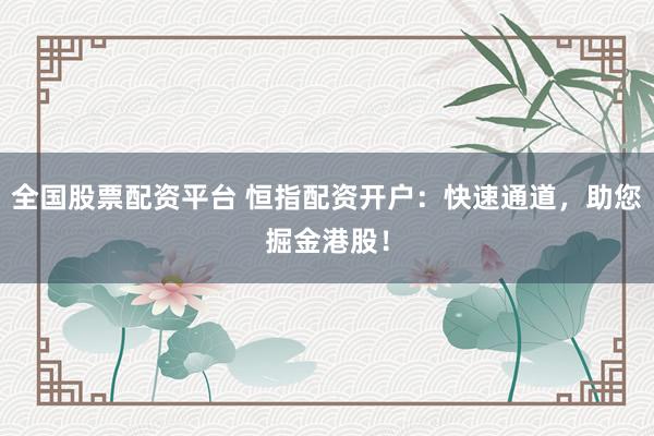 全国股票配资平台 恒指配资开户：快速通道，助您掘金港股！