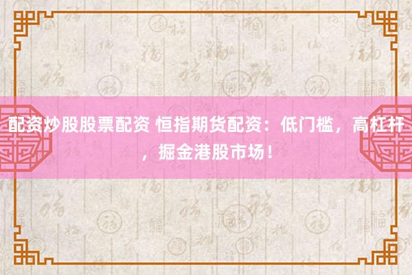 配资炒股股票配资 恒指期货配资：低门槛，高杠杆，掘金港股市场！