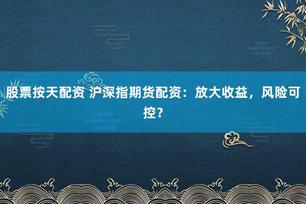 股票按天配资 沪深指期货配资：放大收益，风险可控？