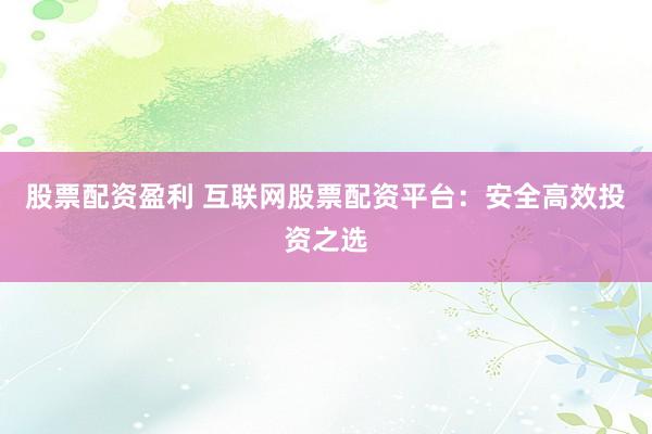 股票配资盈利 互联网股票配资平台：安全高效投资之选
