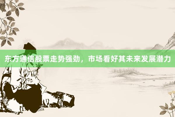 东方通信股票走势强劲，市场看好其未来发展潜力