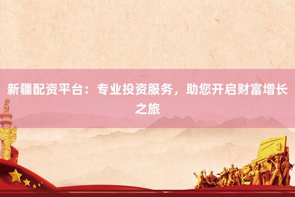 新疆配资平台：专业投资服务，助您开启财富增长之旅