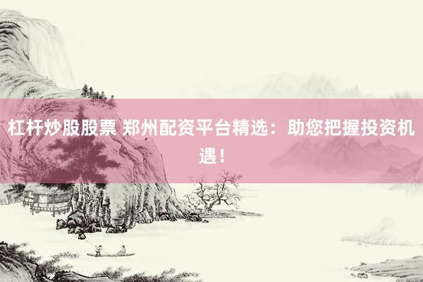 杠杆炒股股票 郑州配资平台精选：助您把握投资机遇！