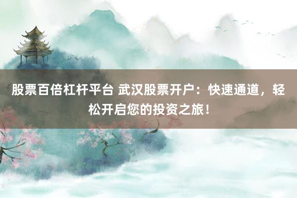 股票百倍杠杆平台 武汉股票开户：快速通道，轻松开启您的投资之旅！