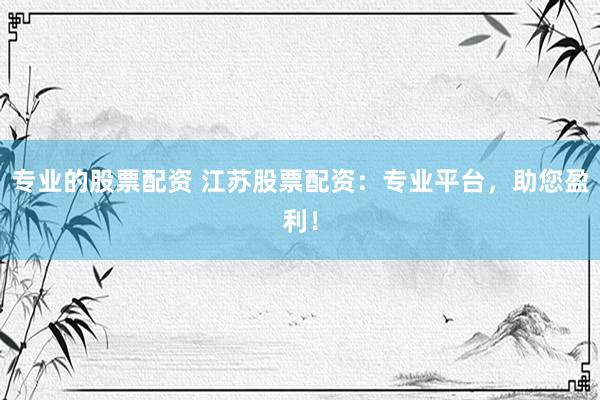 专业的股票配资 江苏股票配资：专业平台，助您盈利！