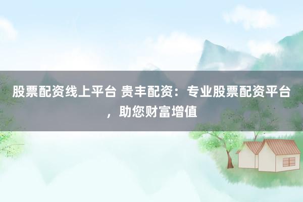 股票配资线上平台 贵丰配资：专业股票配资平台，助您财富增值