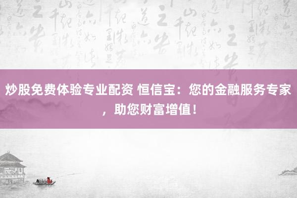 炒股免费体验专业配资 恒信宝：您的金融服务专家，助您财富增值！