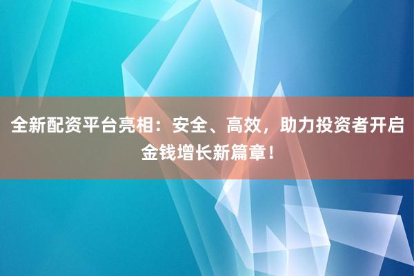 全新配资平台亮相：安全、高效，助力投资者开启金钱增长新篇章！