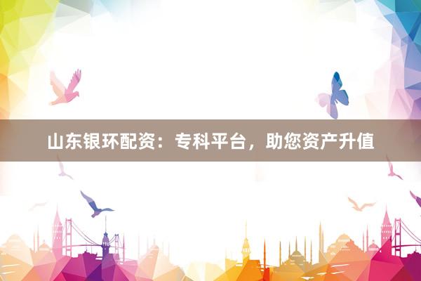 山东银环配资：专科平台，助您资产升值