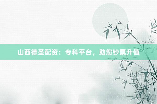 山西德圣配资：专科平台，助您钞票升值