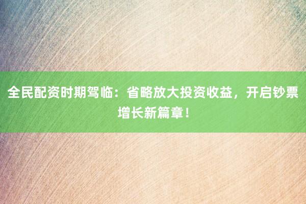 全民配资时期驾临：省略放大投资收益，开启钞票增长新篇章！