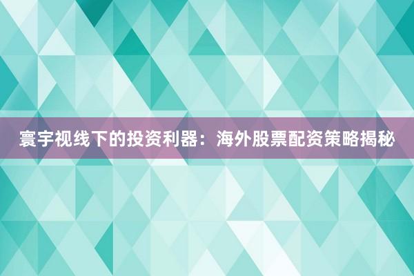 寰宇视线下的投资利器：海外股票配资策略揭秘