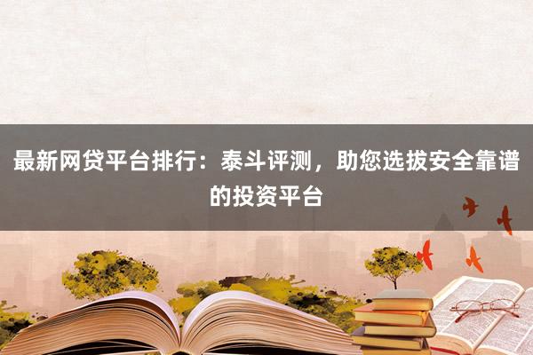 最新网贷平台排行：泰斗评测，助您选拔安全靠谱的投资平台