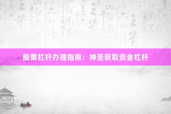 股票杠杆办理指南：神圣获取资金杠杆
