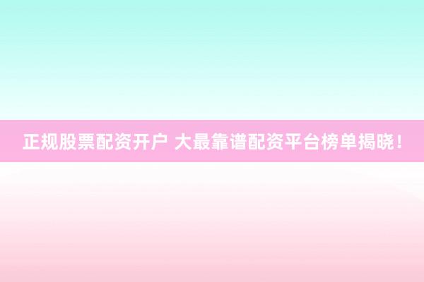 正规股票配资开户 大最靠谱配资平台榜单揭晓！