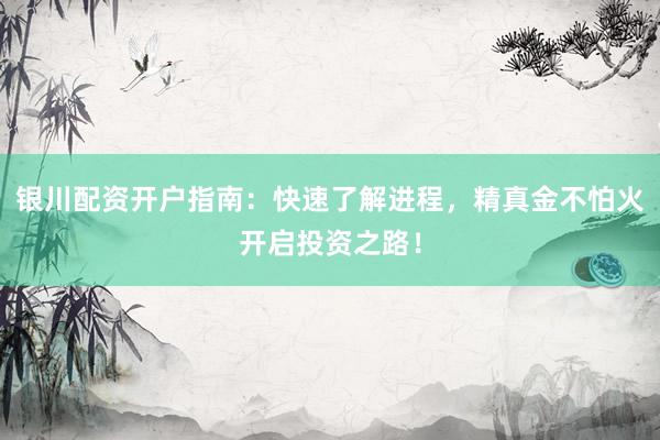 银川配资开户指南：快速了解进程，精真金不怕火开启投资之路！