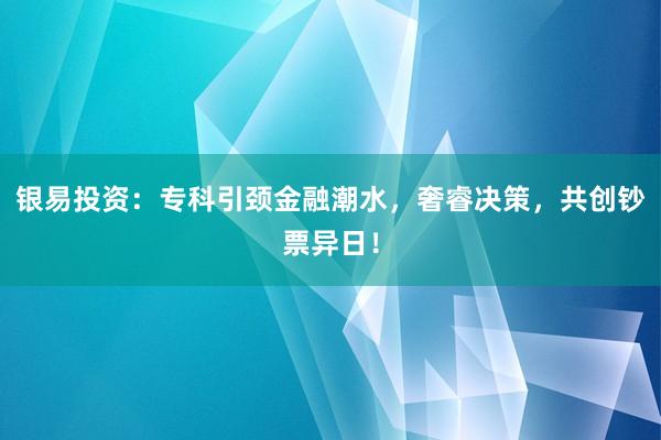 银易投资：专科引颈金融潮水，奢睿决策，共创钞票异日！
