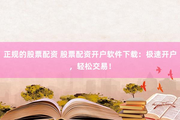 正规的股票配资 股票配资开户软件下载：极速开户，轻松交易！