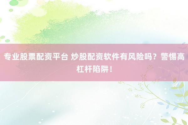 专业股票配资平台 炒股配资软件有风险吗？警惕高杠杆陷阱！