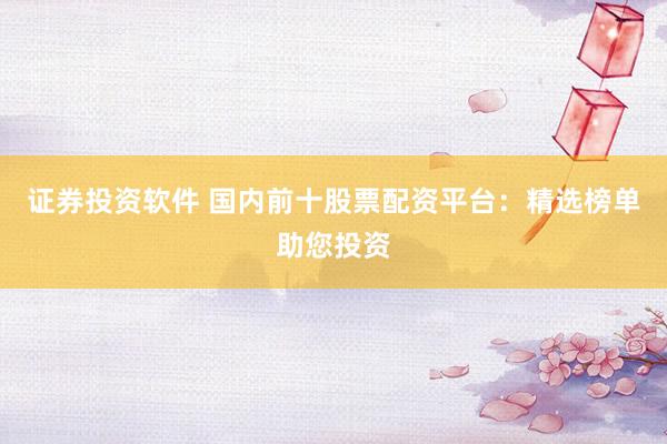 证券投资软件 国内前十股票配资平台：精选榜单助您投资