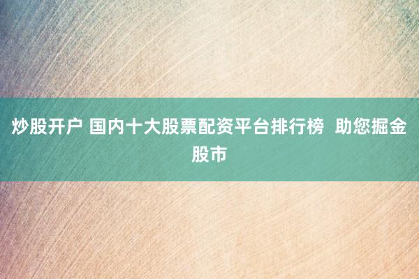 炒股开户 国内十大股票配资平台排行榜  助您掘金股市