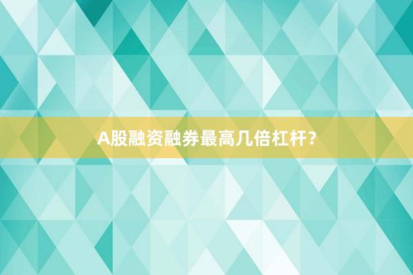 A股融资融券最高几倍杠杆？