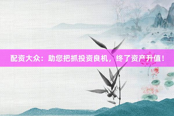 配资大众：助您把抓投资良机，终了资产升值！